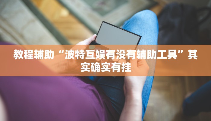 教程辅助“波特互娱有没有辅助工具”其实确实有挂 教程辅助“波特互娱有没有辅助工具”其实确实有挂