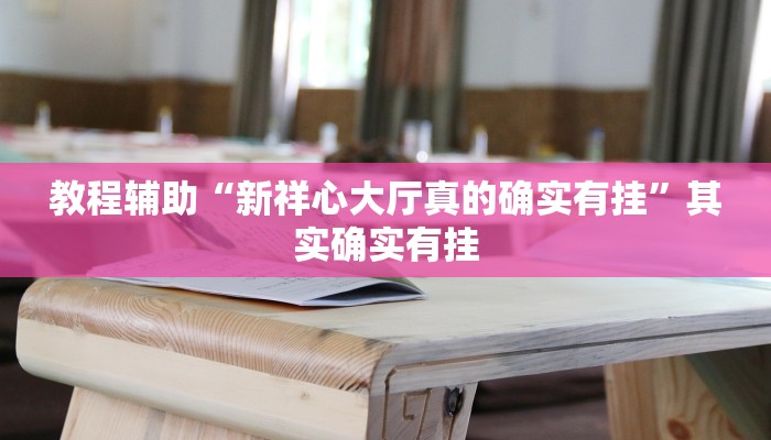 教程辅助“新祥心大厅真的确实有挂”其实确实有挂 教程辅助“新祥心大厅真的确实有挂”其实确实有挂