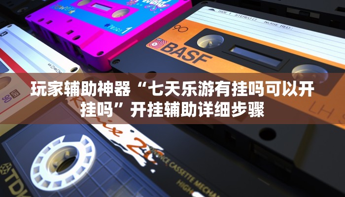玩家辅助神器“七天乐游有挂吗可以开挂吗”开挂辅助详细步骤 玩家辅助神器“七天乐游有挂吗可以开挂吗”开挂辅助详细步骤