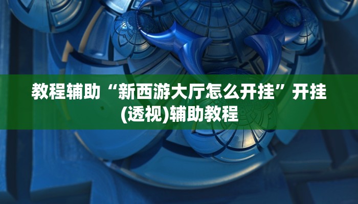 教程辅助“新西游大厅怎么开挂”开挂(透视)辅助教程