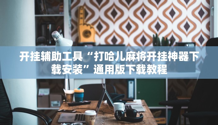 开挂辅助工具“打哈儿麻将开挂神器下载安装”通用版下载教程