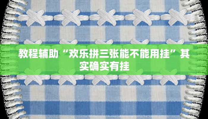 教程辅助“欢乐拼三张能不能用挂”其实确实有挂 教程辅助“欢乐拼三张能不能用挂”其实确实有挂