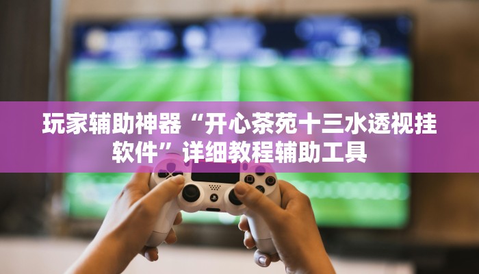 玩家辅助神器“开心茶苑十三水透视挂软件”详细教程辅助工具 玩家辅助神器“开心茶苑十三水透视挂软件”详细教程辅助工具