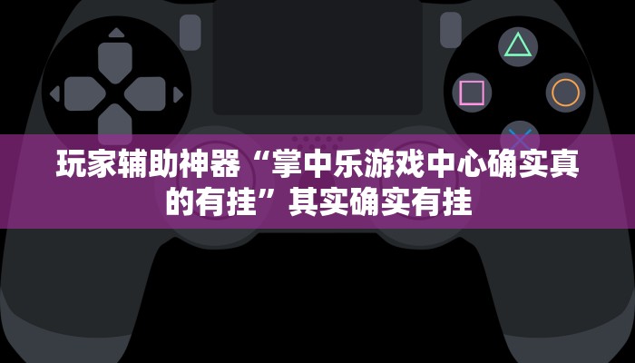 玩家辅助神器“掌中乐游戏中心确实真的有挂”其实确实有挂