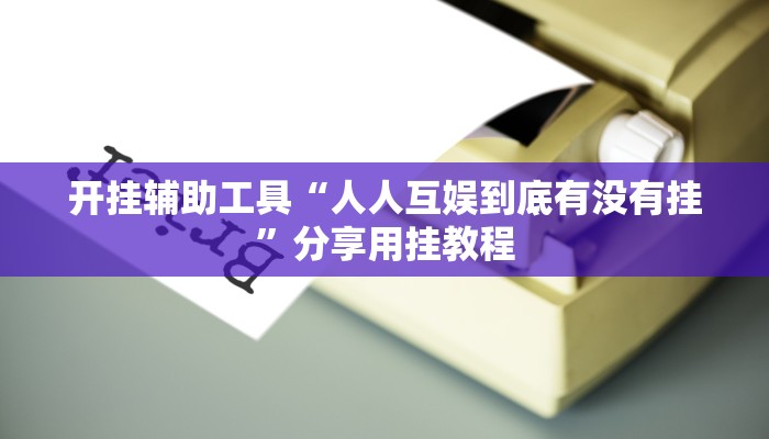 开挂辅助工具“人人互娱到底有没有挂”分享用挂教程