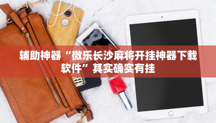 辅助神器“微乐长沙麻将开挂神器下载软件”其实确实有挂