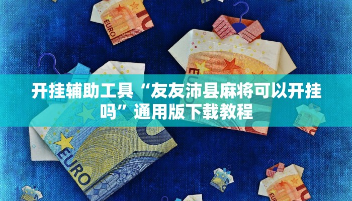 开挂辅助工具“友友沛县麻将可以开挂吗”通用版下载教程 开挂辅助工具“友友沛县麻将可以开挂吗”通用版下载教程