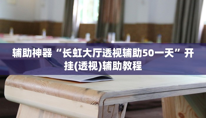 辅助神器“长虹大厅透视辅助50一天”开挂(透视)辅助教程