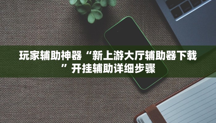 玩家辅助神器“新上游大厅辅助器下载”开挂辅助详细步骤 玩家辅助神器“新上游大厅辅助器下载”开挂辅助详细步骤