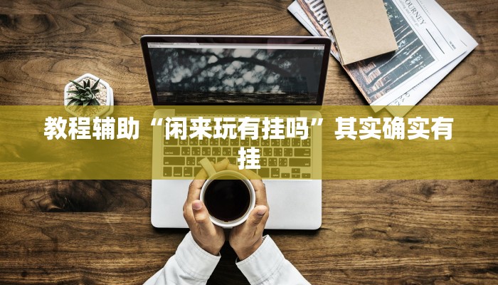 教程辅助“闲来玩有挂吗”其实确实有挂