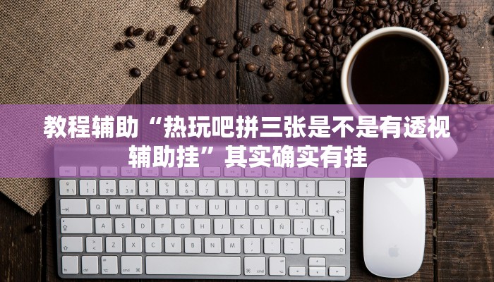 教程辅助“热玩吧拼三张是不是有透视辅助挂”其实确实有挂