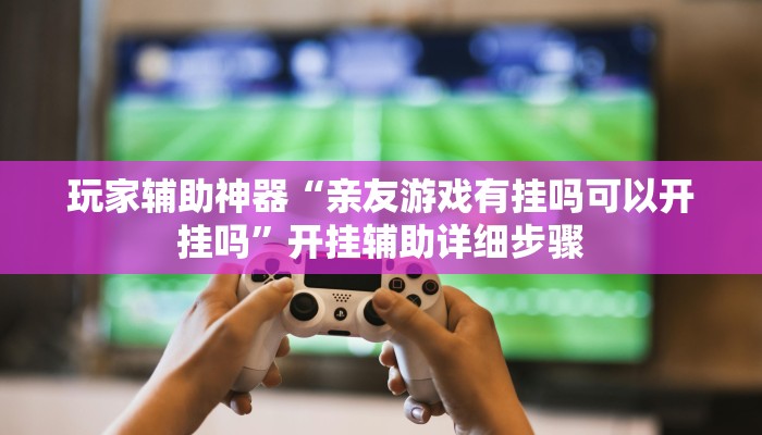 玩家辅助神器“亲友游戏有挂吗可以开挂吗”开挂辅助详细步骤