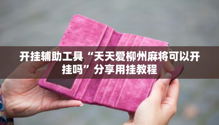 开挂辅助工具“天天爱柳州麻将可以开挂吗”分享用挂教程