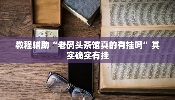 教程辅助“老码头茶馆真的有挂吗”其实确实有挂