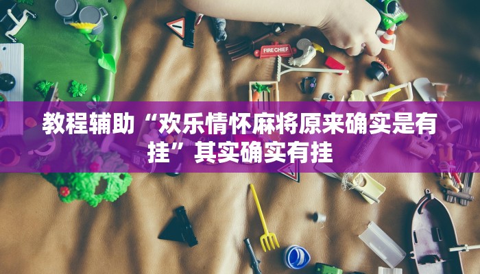 教程辅助“欢乐情怀麻将原来确实是有挂”其实确实有挂 教程辅助“欢乐情怀麻将原来确实是有挂”其实确实有挂