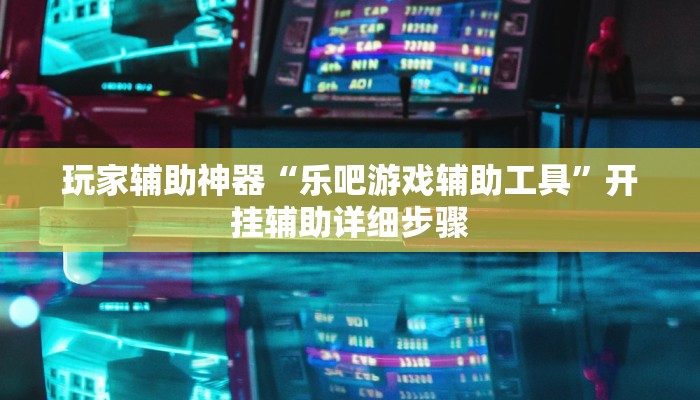 玩家辅助神器“乐吧游戏辅助工具”开挂辅助详细步骤 玩家辅助神器“乐吧游戏辅助工具”开挂辅助详细步骤