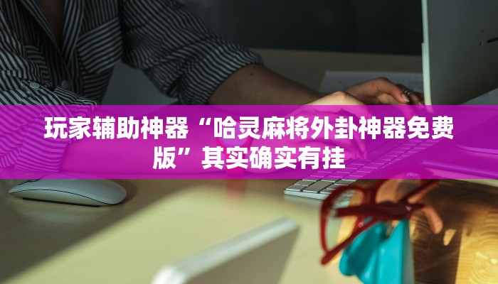玩家辅助神器“哈灵麻将外卦神器免费版”其实确实有挂 玩家辅助神器“哈灵麻将外卦神器免费版”其实确实有挂