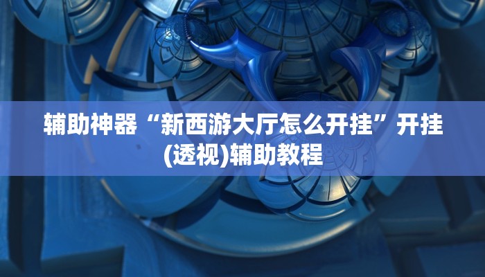 辅助神器“新西游大厅怎么开挂”开挂(透视)辅助教程