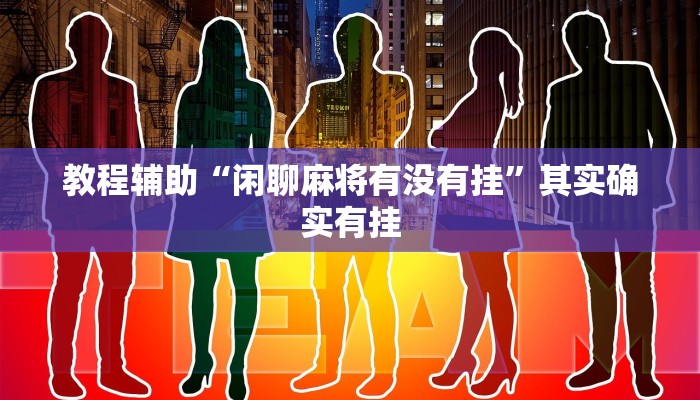 教程辅助“闲聊麻将有没有挂”其实确实有挂 教程辅助“闲聊麻将有没有挂”其实确实有挂