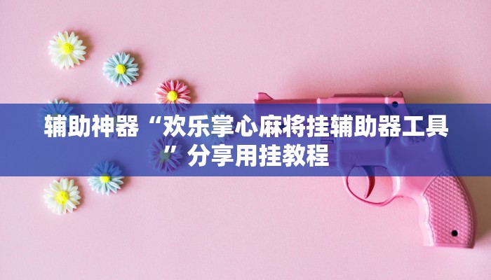 辅助神器“欢乐掌心麻将挂辅助器工具”分享用挂教程