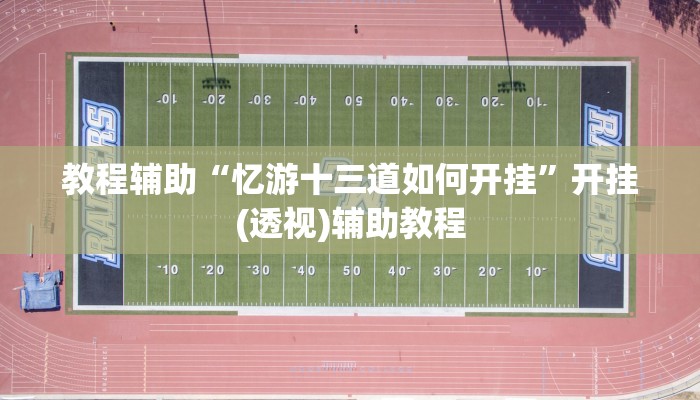 教程辅助“忆游十三道如何开挂”开挂(透视)辅助教程 教程辅助“忆游十三道如何开挂”开挂(透视)辅助教程