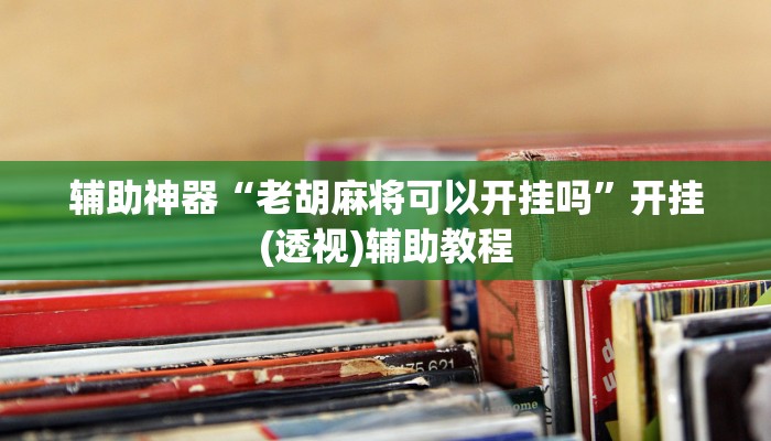 辅助神器“老胡麻将可以开挂吗”开挂(透视)辅助教程 辅助神器“老胡麻将可以开挂吗”开挂(透视)辅助教程