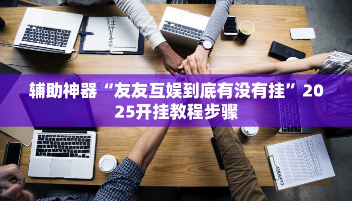 辅助神器“友友互娱到底有没有挂”2025开挂教程步骤