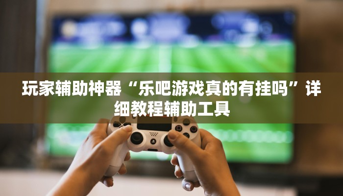 玩家辅助神器“乐吧游戏真的有挂吗”详细教程辅助工具