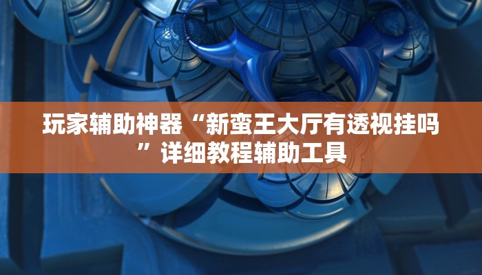 玩家辅助神器“新蛮王大厅有透视挂吗”详细教程辅助工具