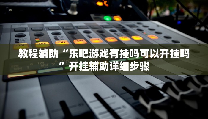 教程辅助“乐吧游戏有挂吗可以开挂吗”开挂辅助详细步骤