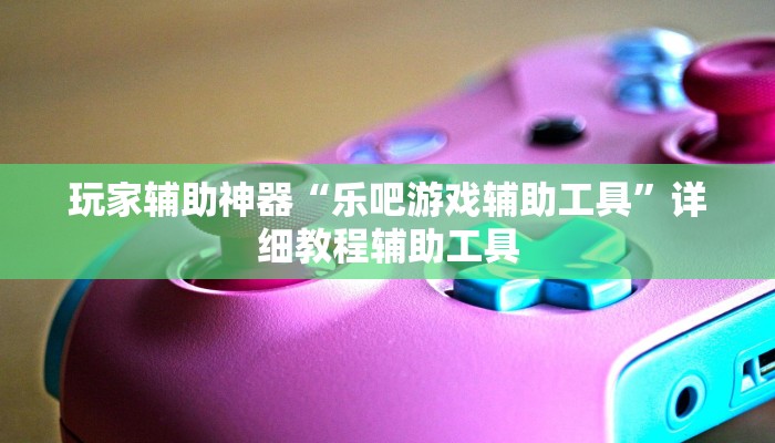 玩家辅助神器“乐吧游戏辅助工具”详细教程辅助工具