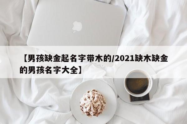【男孩缺金起名字带木的/2021缺木缺金的男孩名字大全】