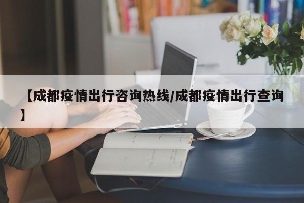 【成都疫情出行咨询热线/成都疫情出行查询】