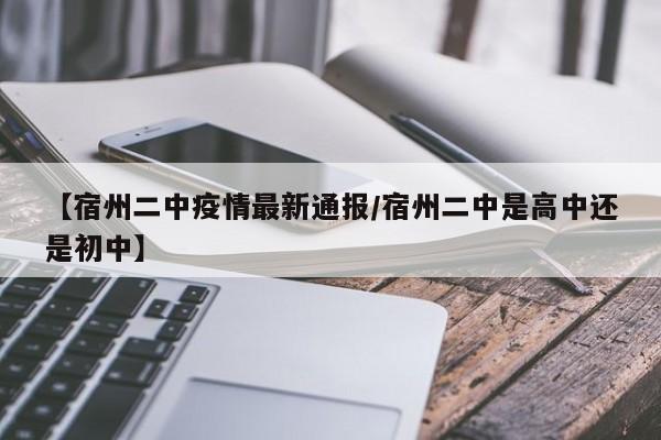 【宿州二中疫情最新通报/宿州二中是高中还是初中】