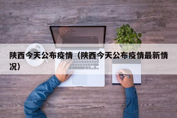 陕西今天公布疫情(陕西今天公布疫情最新情况)