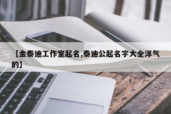【金泰迪工作室起名,泰迪公起名字大全洋气的】