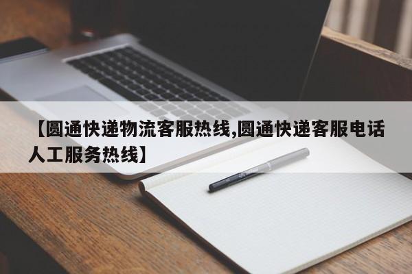 【圆通快递物流客服热线,圆通快递客服电话人工服务热线】