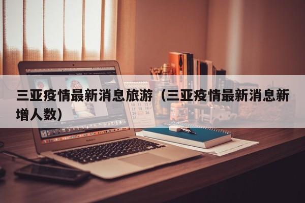 三亚疫情最新消息旅游(三亚疫情最新消息新增人数)