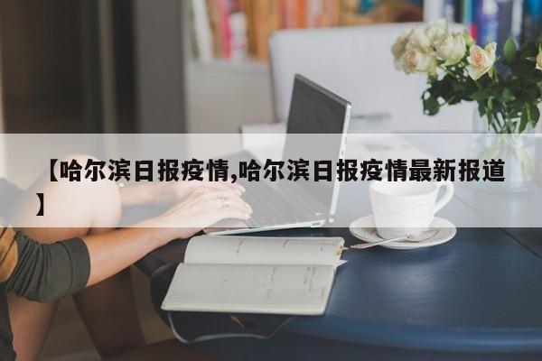 【哈尔滨日报疫情,哈尔滨日报疫情最新报道】