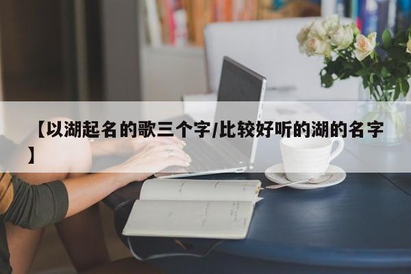 【以湖起名的歌三个字/比较好听的湖的名字】