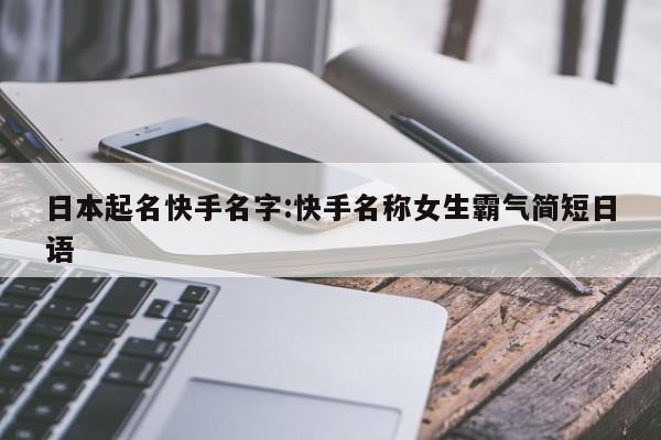 日本起名快手名字:快手名称女生霸气简短日语