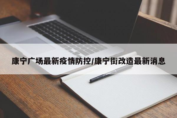 康宁广场最新疫情防控/康宁街改造最新消息