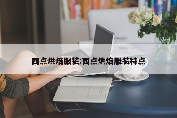 西点烘焙服装:西点烘焙服装特点