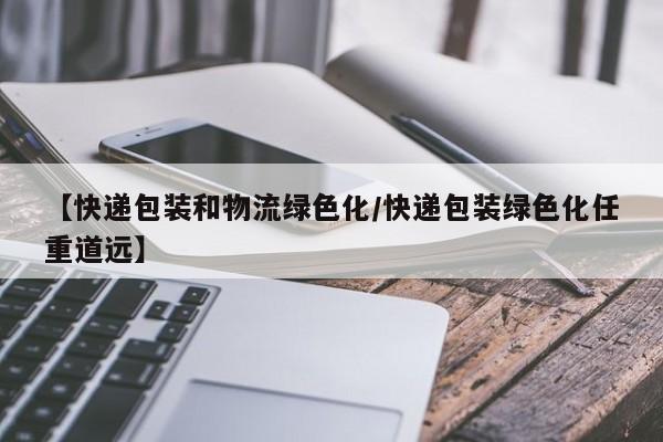 【快递包装和物流绿色化/快递包装绿色化任重道远】